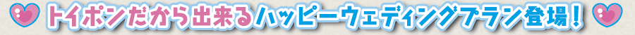 トイポンだからできるハッピーウェディングプラン登場！